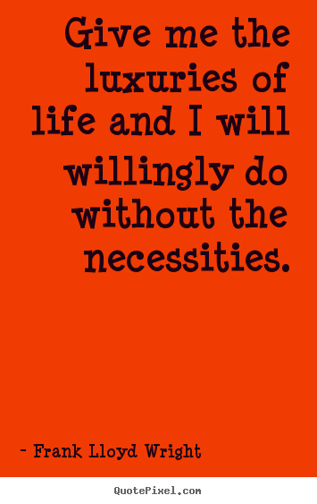 Frank Lloyd Wright picture quote - Give me the luxuries of life and i will willingly do without.. - Life quotes