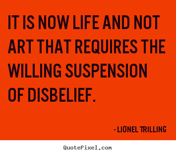 It is now life and not art that requires the willing suspension.. Lionel Trilling popular life quotes