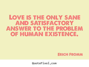Love is the only sane and satisfactory answer to the problem.. Erich Fromm greatest life sayings