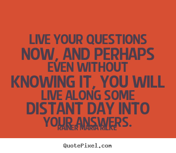 Rainer Maria Rilke poster quotes - Live your questions now, and perhaps even without knowing it,.. - Life quotes