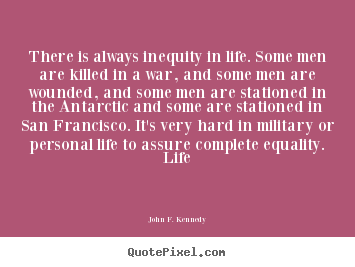 Quotes about life - There is always inequity in life. some men are killed in a war, and..