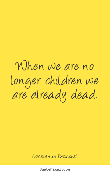 Constantin Brancusi poster quote - When we are no longer children we are already.. - Life quote