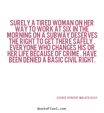 George Herbert Walker Bush photo quote - Surely a tired woman on her way to work at six in the morning on a subway.. - Life quote
