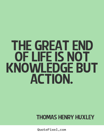 Quotes about life - The great end of life is not knowledge but action.