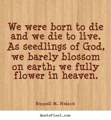 Russell M. Nelson poster quote - We were born to die and we die to live. as seedlings of god, we barely.. - Life quotes