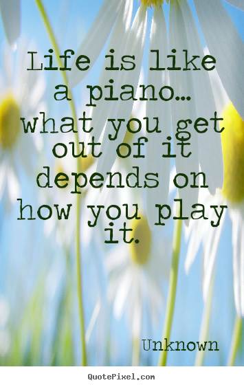 Unknown picture sayings - Life is like a piano... what you get out of it depends.. - Life quotes
