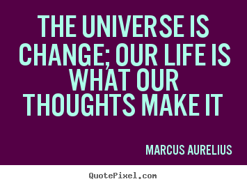 Make personalized picture quotes about life - The universe is change; our life is what our..