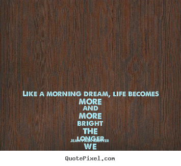 Like a morning dream, life becomes more and more.. Jean Paul Richter great life quotes