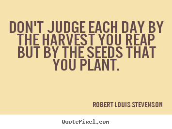 Make custom picture quotes about life - Don't judge each day by the harvest you reap but by the seeds that you..