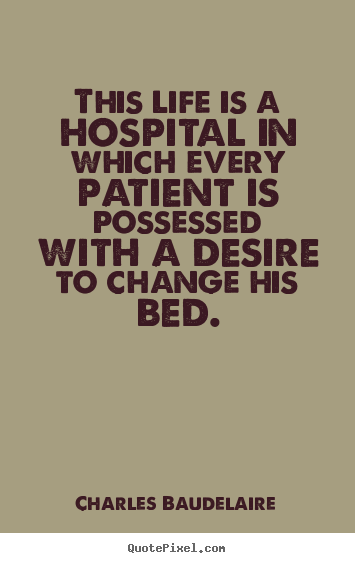 This life is a hospital in which every patient is possessed with.. Charles Baudelaire greatest life quote