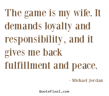 The game is my wife. it demands loyalty and responsibility,.. Michael Jordan best life quotes