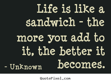 Quotes about life - Life is like a sandwich - the more you add..