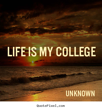 Quotes about life - Life is my college