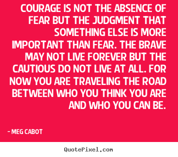 Quotes about life - Courage is not the absence of fear but the judgment..