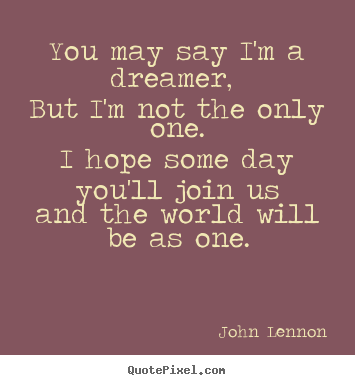 Quotes about life - You may say i'm a dreamer, but i'm not the only one.i hope..