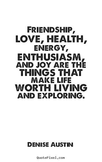 Quote about life - Friendship, love, health, energy, enthusiasm, and joy are the things..
