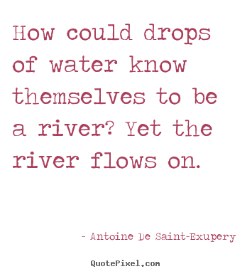 How could drops of water know themselves to be a river? yet the river.. Antoine De Saint-Exupery  life quote