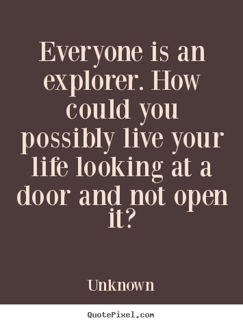 Everyone is an explorer. how could you possibly live your life.. Unknown greatest life quotes