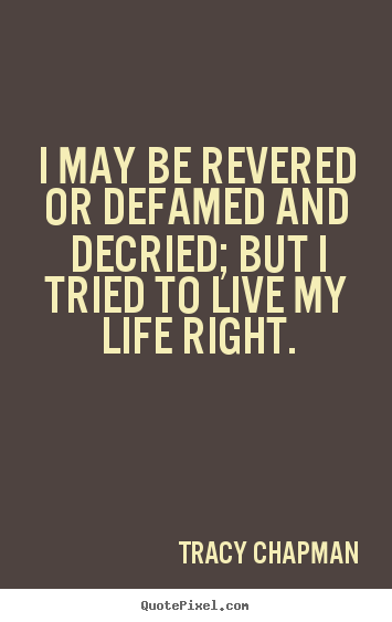 Quote about life - I may be revered or defamed and decried; but i..