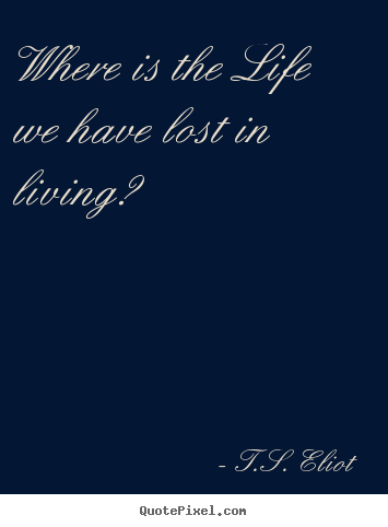 T.S. Eliot picture quotes - Where is the life we have lost in living? - Life quotes