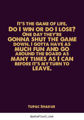 Life quotes - It's the game of life. do i win or do i lose? one day they're gonna shut..