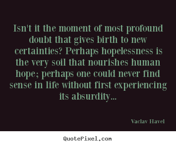 Isn't it the moment of most profound doubt that gives birth.. Vaclav Havel best life quote