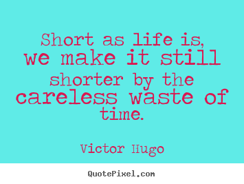 Short as life is, we make it still shorter by the careless.. Victor Hugo good life quotes