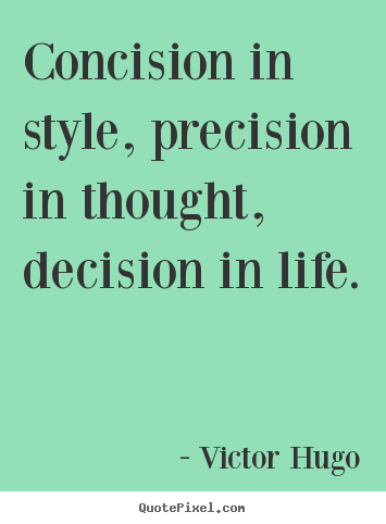 Concision in style, precision in thought, decision in life. Victor Hugo  life quotes
