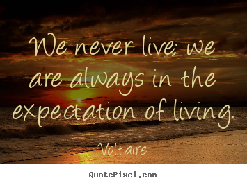 We never live; we are always in the expectation of living. Voltaire top life quotes