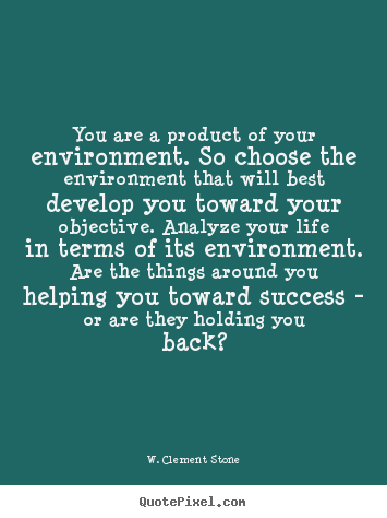 You are a product of your environment. so choose the environment.. W. Clement Stone famous life quotes