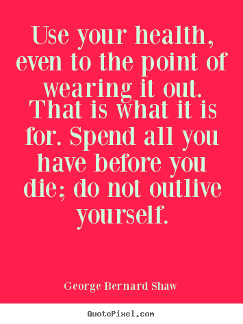 Quotes about life - Use your health, even to the point of wearing..