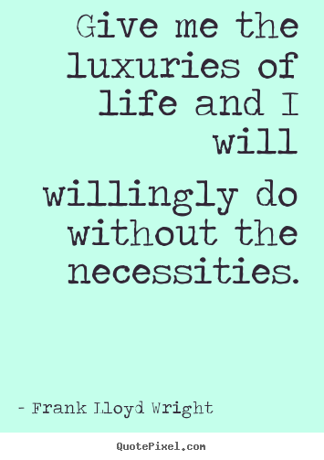Give me the luxuries of life and i will willingly do without the.. Frank Lloyd Wright greatest life quotes