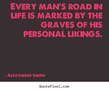 Every man's road in life is marked by the graves of his personal likings. Alexander Smith best life quotes