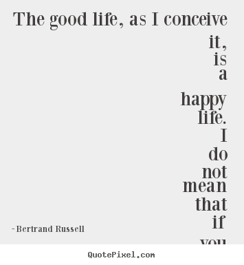 Life quotes - The good life, as i conceive it, is a happy life...