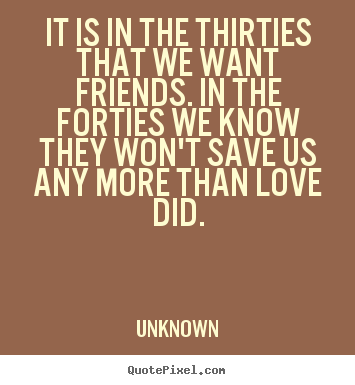 Quotes about life - It is in the thirties that we want friends. in the forties..