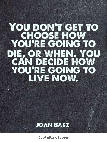 You don't get to choose how you're going to die, or when. you can.. Joan Baez  life quotes