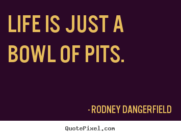 Quotes about life - Life is just a bowl of pits.