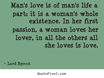 Design photo quotes about life - Man's love is of man's life a part; it is a woman's whole existence...