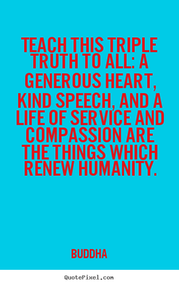 Quotes about life - Teach this triple truth to all: a generous heart, kind speech,..
