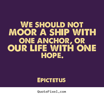 We should not moor a ship with one anchor, or our.. Epictetus good life quotes