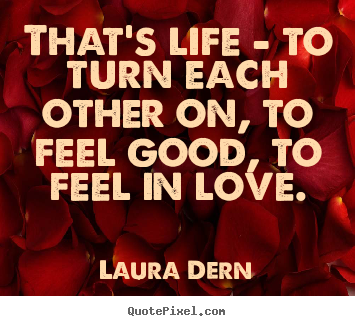 Laura Dern picture quotes - That's life - to turn each other on, to feel good, to feel in love. - Life quote
