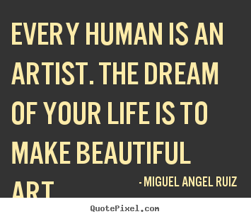 Life quotes - Every human is an artist. the dream of your..