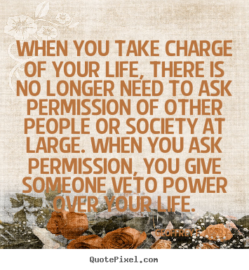 When you take charge of your life, there is no longer need to ask permission.. Geoffrey F. Abert top life quotes