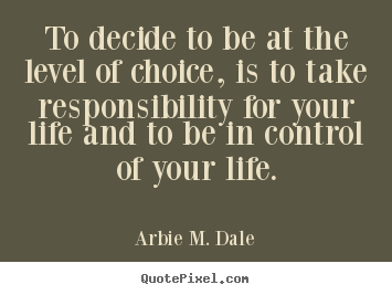 Arbie M. Dale picture quotes - To decide to be at the level of choice, is to take responsibility.. - Life quotes