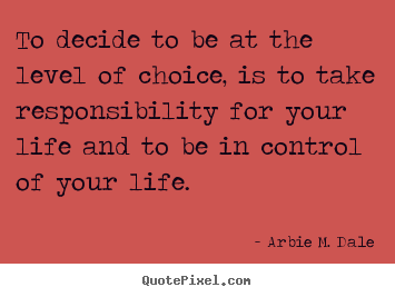 Life quote - To decide to be at the level of choice, is to take responsibility..