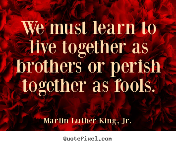 Quotes about life - We must learn to live together as brothers..