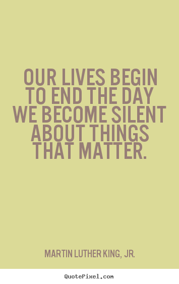 Martin Luther King, Jr. picture quotes - Our lives begin to end the day we become silent about things that matter. - Life quote