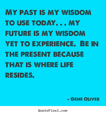Sayings about life - My past is my wisdom to use today. . . my future is my wisdom..