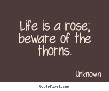 Quotes about life - Life is a rose; beware of the thorns.