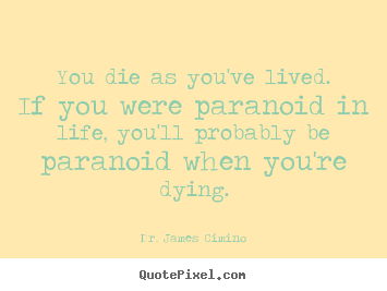 You die as you've lived. if you were paranoid in life, you'll probably.. Dr. James Cimino top life quotes